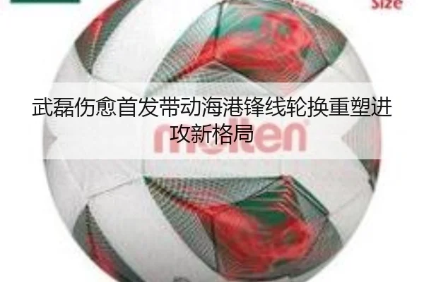 武磊伤愈首发带动海港锋线轮换重塑进攻新格局